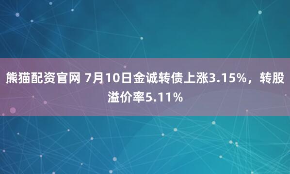 熊猫配资官网 7月10日金诚转债上涨3.15%，转股溢价率5.11%