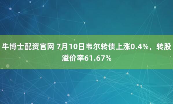 牛博士配资官网 7月10日韦尔转债上涨0.4%，转股溢价率61.67%