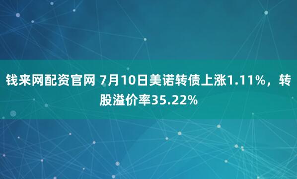 钱来网配资官网 7月10日美诺转债上涨1.11%，转股溢价率35.22%