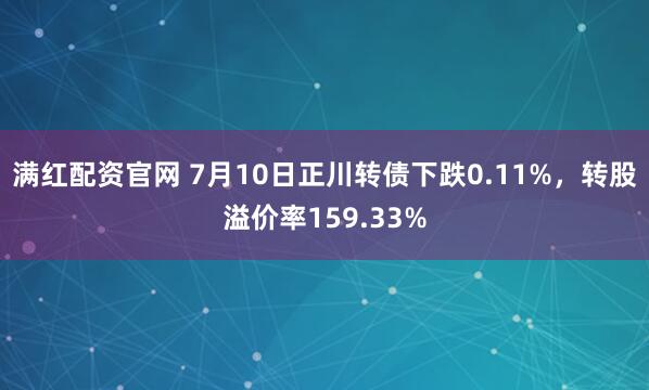 满红配资官网 7月10日正川转债下跌0.11%,转股溢价率159.33%