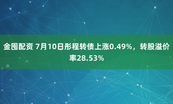 金囤配资 7月10日彤程转债上涨0.49%，转股溢价率28.53%