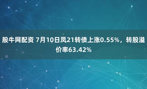 股牛网配资 7月10日凤21转债上涨0.55%，转股溢价率63.42%