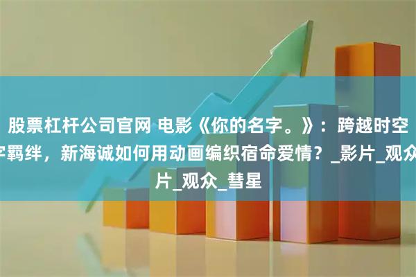股票杠杆公司官网 电影《你的名字。》：跨越时空的名字羁绊，新海诚如何用动画编织宿命爱情？_影片_观众_彗星