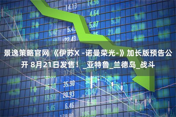 景逸策略官网 《伊苏X -诺曼荣光-》加长版预告公开 8月21日发售！_亚特鲁_兰德岛_战斗