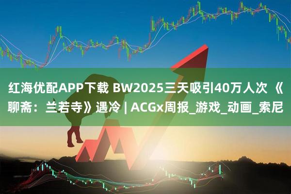 红海优配APP下载 BW2025三天吸引40万人次 《聊斋：兰若寺》遇冷 | ACGx周报_游戏_动画_索尼