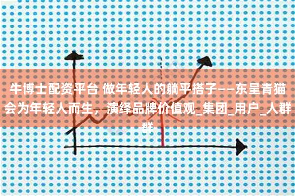牛博士配资平台 做年轻人的躺平搭子——东呈青猫会为年轻人而生，演绎品牌价值观_集团_用户_人群