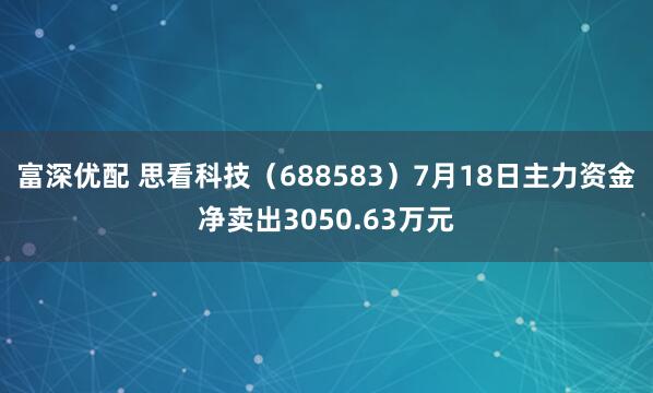 富深优配 思看科技（688583）7月18日主力资金净卖出3050.63万元