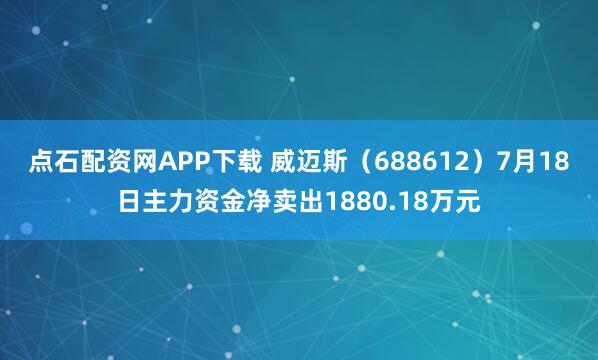 点石配资网APP下载 威迈斯（688612）7月18日主力资金净卖出1880.18万元