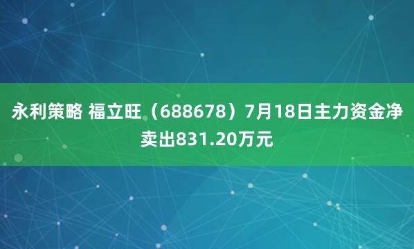永利策略 福立旺（688678）7月18日主力资金净卖出831.20万元