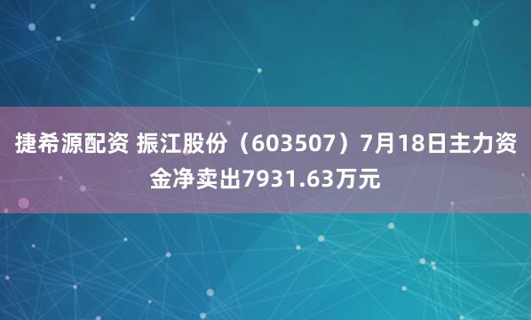 捷希源配资 振江股份（603507）7月18日主力资金净卖出7931.63万元