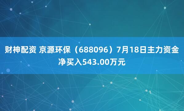 财神配资 京源环保（688096）7月18日主力资金净买入543.00万元