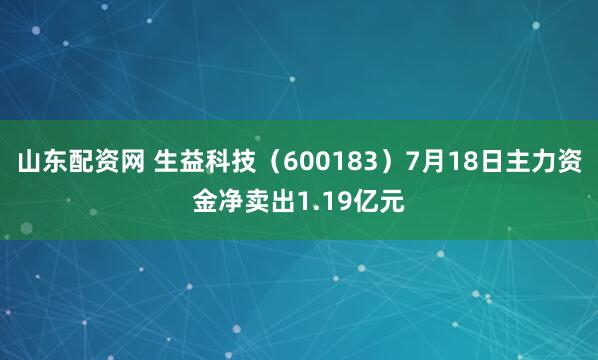山东配资网 生益科技(600183)7月18日主力资金净卖出1.19亿元