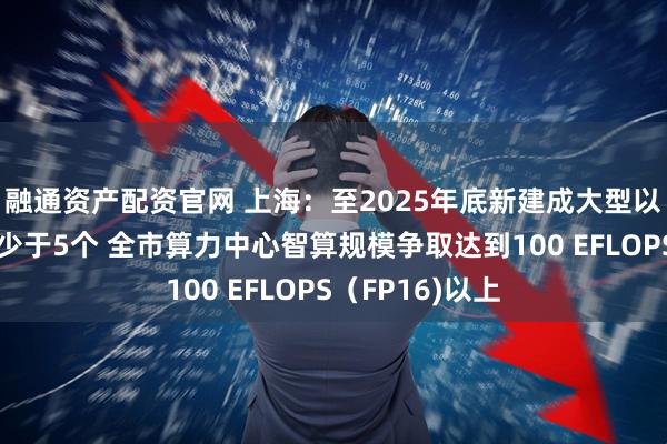 融通资产配资官网 上海：至2025年底新建成大型以上算力中心不少于5个 全市算力中心智算规模争取达到100 EFLOPS（FP16)以上