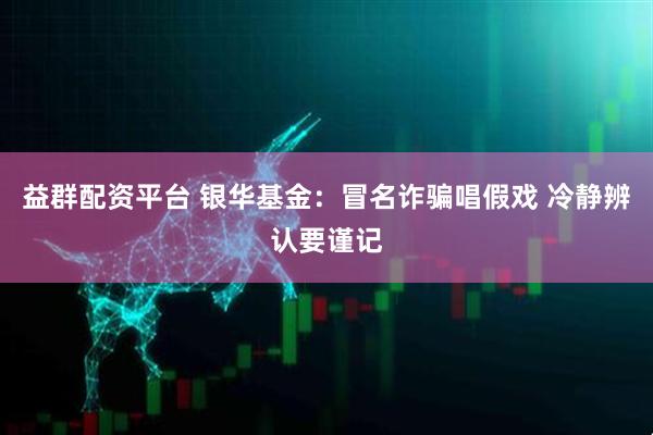 益群配资平台 银华基金：冒名诈骗唱假戏 冷静辨认要谨记