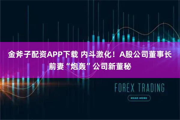 金斧子配资APP下载 内斗激化！A股公司董事长前妻“炮轰”公司新董秘
