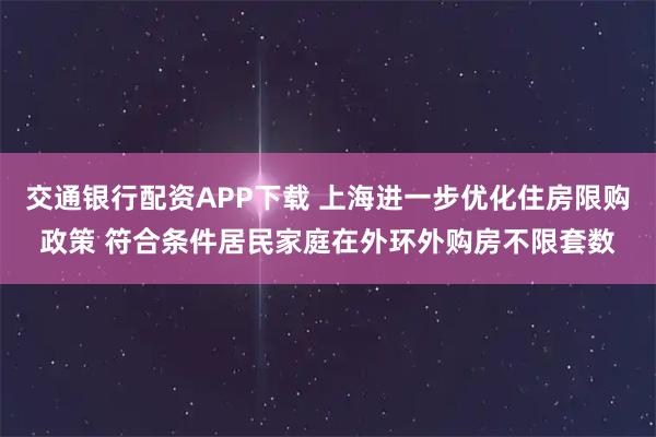 交通银行配资APP下载 上海进一步优化住房限购政策 符合条件居民家庭在外环外购房不限套数