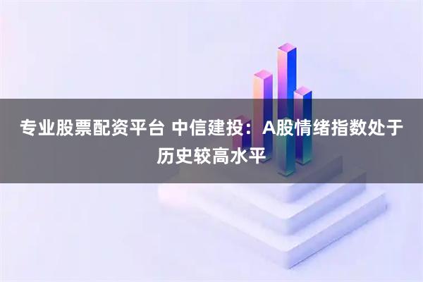 专业股票配资平台 中信建投：A股情绪指数处于历史较高水平