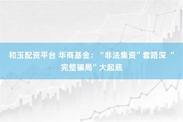 和玉配资平台 华商基金：“非法集资”套路深 “完整骗局”大起底
