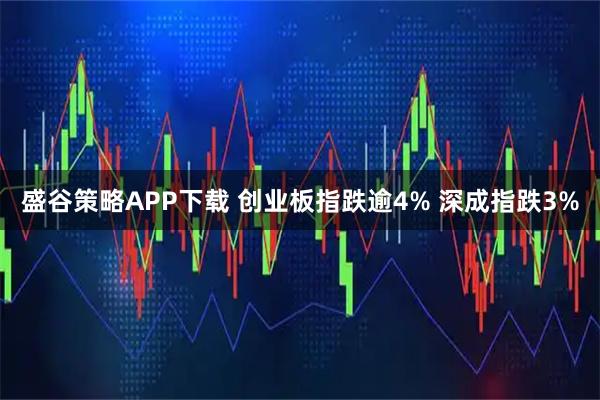 盛谷策略APP下载 创业板指跌逾4% 深成指跌3%