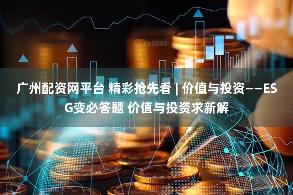 广州配资网平台 精彩抢先看 | 价值与投资——ESG变必答题 价值与投资求新解