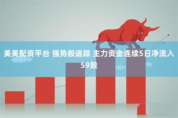 美美配资平台 强势股追踪 主力资金连续5日净流入59股