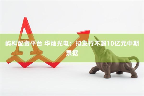 屿科配资平台 华灿光电：拟发行不超10亿元中期票据