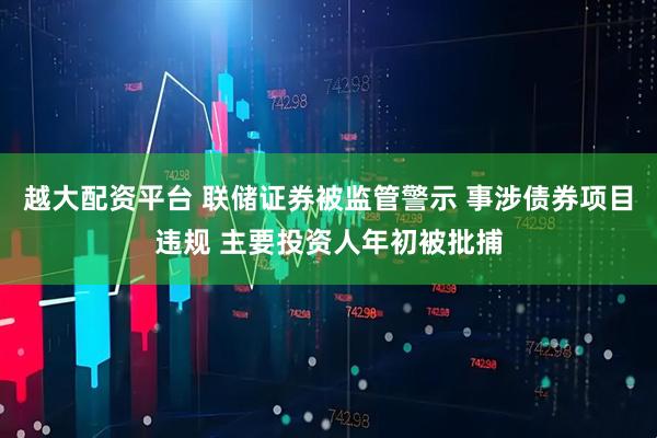 越大配资平台 联储证券被监管警示 事涉债券项目违规 主要投资人年初被批捕