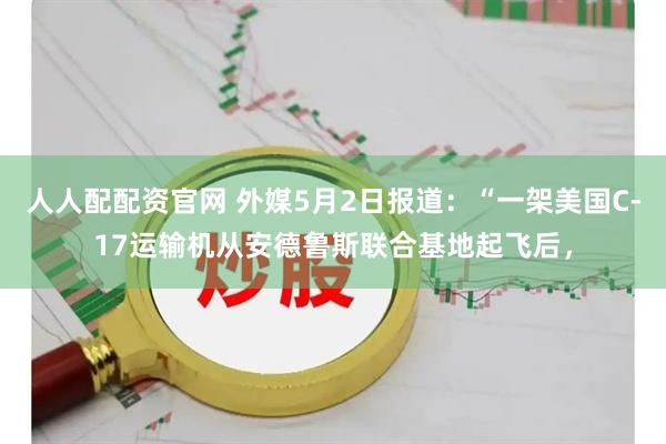 人人配配资官网 外媒5月2日报道：“一架美国C-17运输机从安德鲁斯联合基地起飞后，