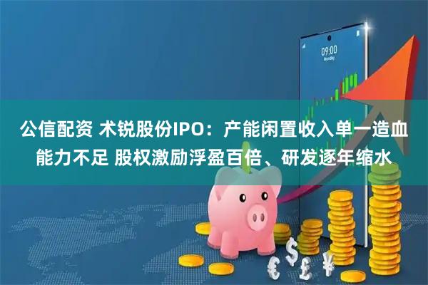 公信配资 术锐股份IPO：产能闲置收入单一造血能力不足 股权激励浮盈百倍、研发逐年缩水