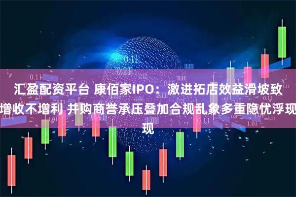 汇盈配资平台 康佰家IPO：激进拓店效益滑坡致增收不增利 并购商誉承压叠加合规乱象多重隐忧浮现